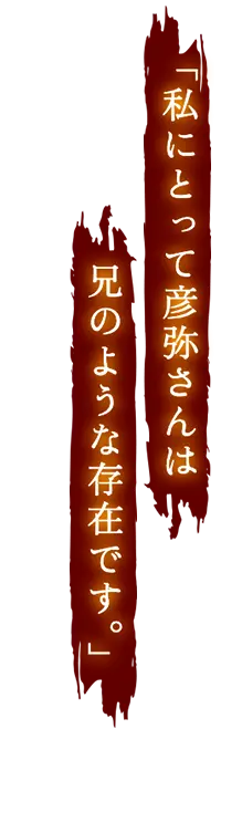 私にとって彦弥さんは兄のような存在です。