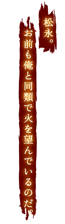松永。お前も俺と同類で火を望んでいるのだ。