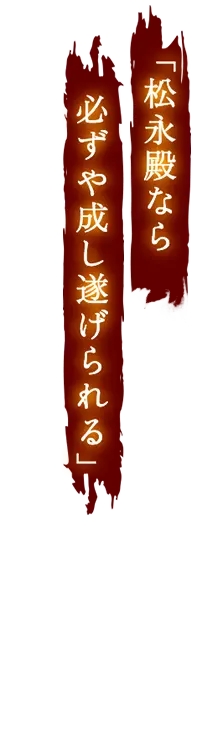 松永殿なら必ずや成し遂げられる