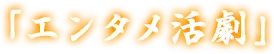 「エンタメ活劇」
